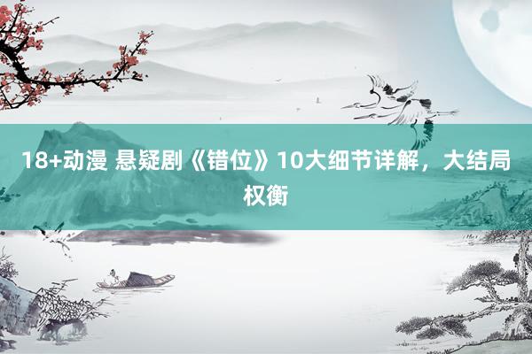 18+动漫 悬疑剧《错位》10大细节详解，大结局权衡