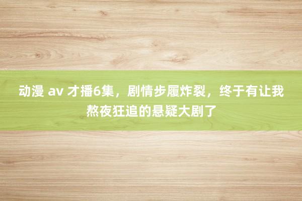 动漫 av 才播6集，剧情步履炸裂，终于有让我熬夜狂追的悬疑大剧了