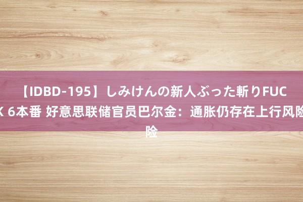 【IDBD-195】しみけんの新人ぶった斬りFUCK 6本番 好意思联储官员巴尔金：通胀仍存在上行风险