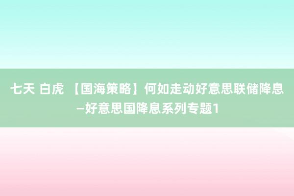 七天 白虎 【国海策略】何如走动好意思联储降息—好意思国降息系列专题1