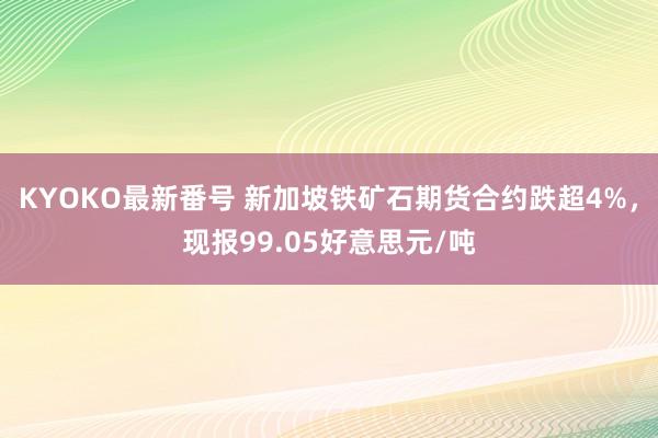 KYOKO最新番号 新加坡铁矿石期货合约跌超4%，现报99.05好意思元/吨