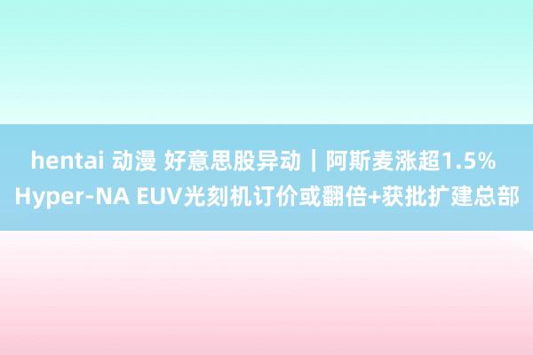 hentai 动漫 好意思股异动｜阿斯麦涨超1.5% Hyper-NA EUV光刻机订价或翻倍+获批扩建总部