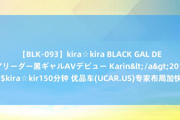 【BLK-093】kira☆kira BLACK GAL DEBUT 元・有名球団チアリーダー黒ギャルAVデビュー Karin</a>2013-04-19kira☆kira&$kira☆kir150分钟 优品车(UCAR.US)专家布局加快!泰国、欧洲连下两城，股价盘前飙升17.5%
