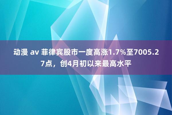动漫 av 菲律宾股市一度高涨1.7%至7005.27点，创4月初以来最高水平