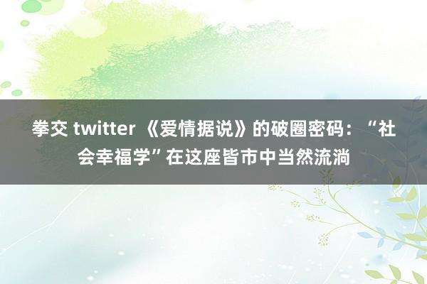 拳交 twitter 《爱情据说》的破圈密码：“社会幸福学”在这座皆市中当然流淌