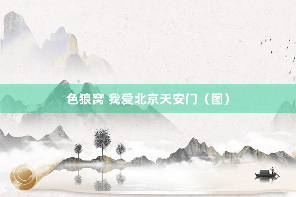 色狼窝 我爱北京天安门（图）