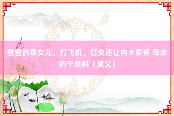 爸爸的乖女儿，打飞机，口交还让禸＃萝莉 母亲的千纸鹤（演义）