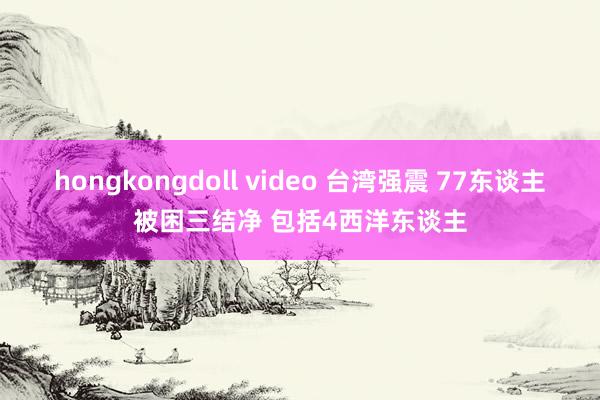 hongkongdoll video 台湾强震 77东谈主被困三结净 包括4西洋东谈主