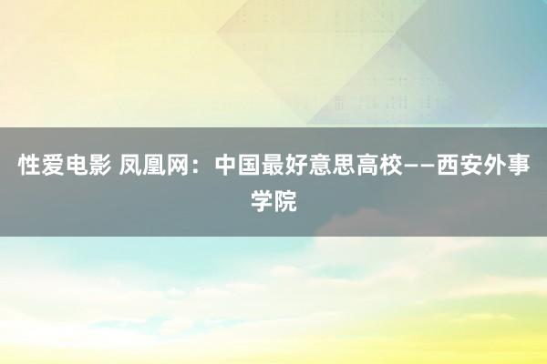 性爱电影 凤凰网：中国最好意思高校——西安外事学院