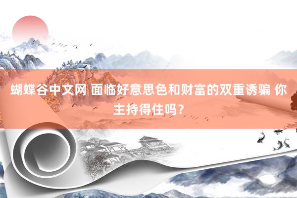 蝴蝶谷中文网 面临好意思色和财富的双重诱骗 你主持得住吗？