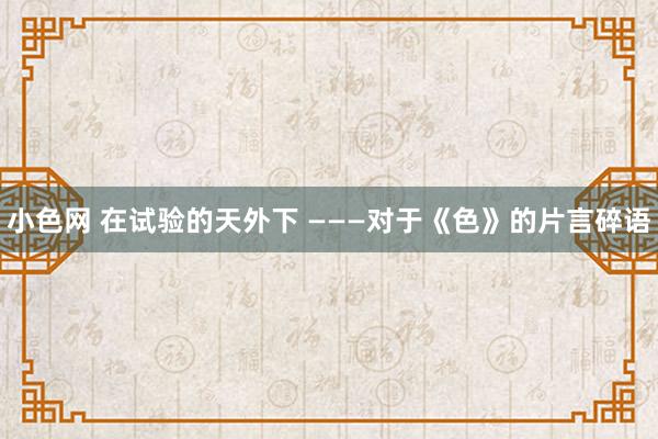 小色网 在试验的天外下 ———对于《色》的片言碎语