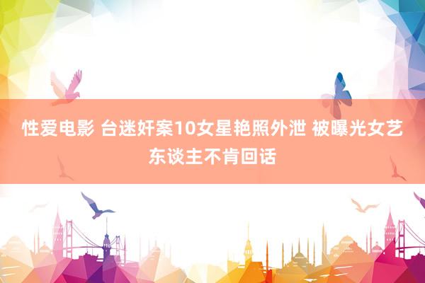 性爱电影 台迷奸案10女星艳照外泄 被曝光女艺东谈主不肯回话