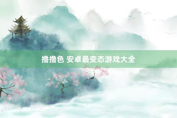 撸撸色 安卓最变态游戏大全