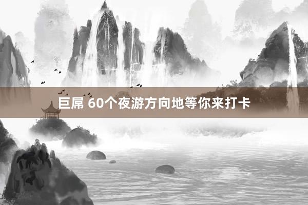 巨屌 60个夜游方向地等你来打卡