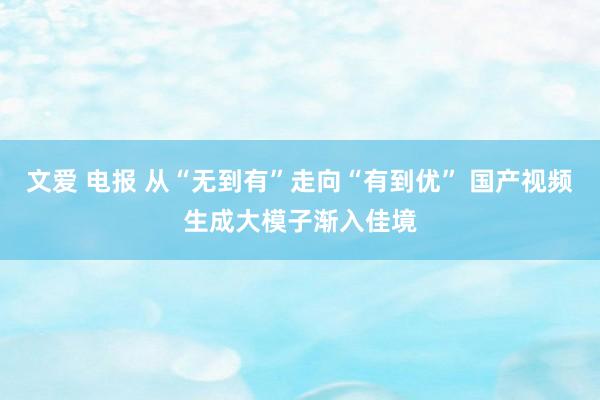 文爱 电报 从“无到有”走向“有到优” 国产视频生成大模子渐入佳境