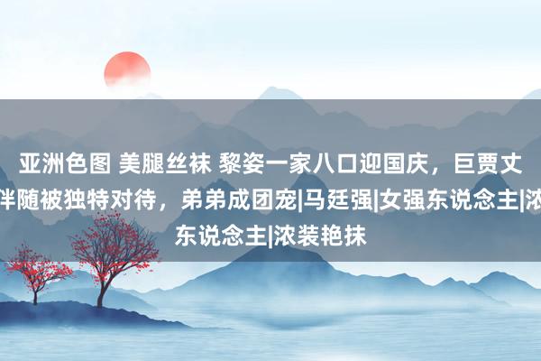 亚洲色图 美腿丝袜 黎姿一家八口迎国庆，巨贾丈夫体恤伴随被独特对待，弟弟成团宠|马廷强|女强东说念主|浓装艳抹