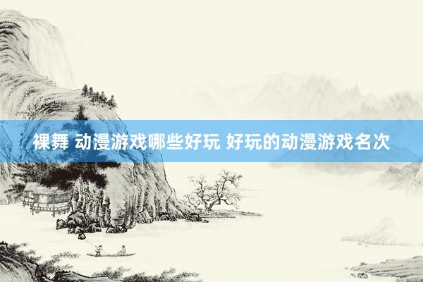 裸舞 动漫游戏哪些好玩 好玩的动漫游戏名次