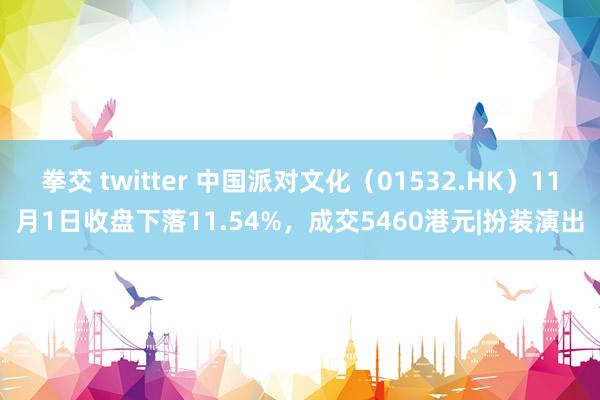 拳交 twitter 中国派对文化（01532.HK）11月1日收盘下落11.54%，成交5460港元|扮装演出
