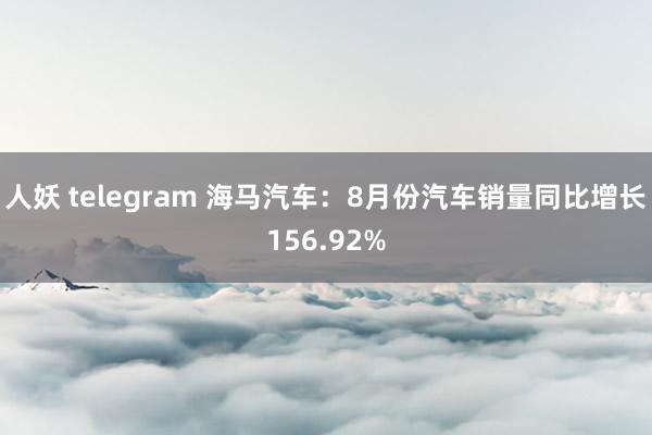 人妖 telegram 海马汽车：8月份汽车销量同比增长156.92%