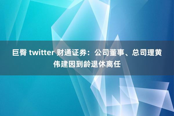 巨臀 twitter 财通证券：公司董事、总司理黄伟建因到龄退休离任