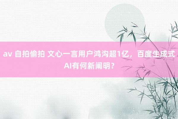av 自拍偷拍 文心一言用户鸿沟超1亿，百度生成式AI有何新阐明？