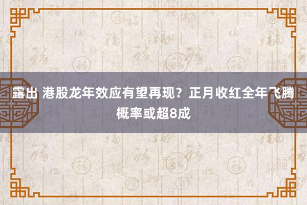 露出 港股龙年效应有望再现？正月收红全年飞腾概率或超8成