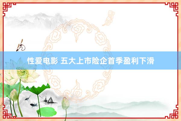 性爱电影 五大上市险企首季盈利下滑