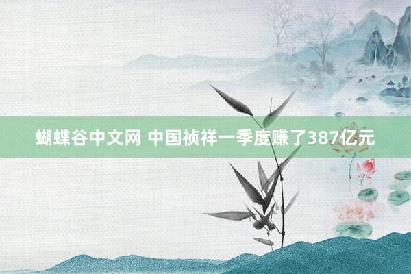 蝴蝶谷中文网 中国祯祥一季度赚了387亿元
