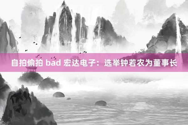 自拍偷拍 bad 宏达电子：选举钟若农为董事长