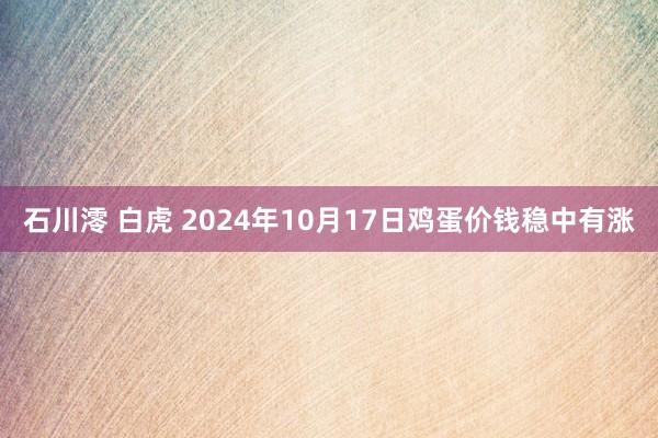 石川澪 白虎 2024年10月17日鸡蛋价钱稳中有涨