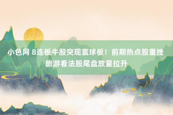 小色网 8连板牛股突现寰球板！前期热点股重挫 旅游看法股尾盘放量拉升