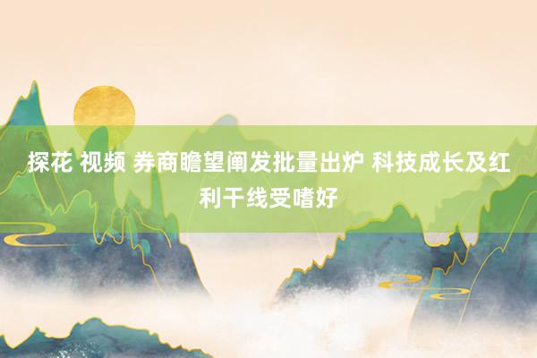 探花 视频 券商瞻望阐发批量出炉 科技成长及红利干线受嗜好