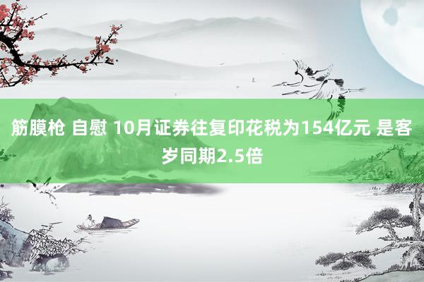 筋膜枪 自慰 10月证券往复印花税为154亿元 是客岁同期2.5倍