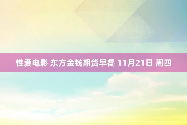 性爱电影 东方金钱期货早餐 11月21日 周四