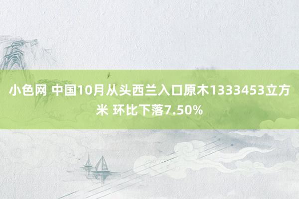 小色网 中国10月从头西兰入口原木1333453立方米 环比下落7.50%