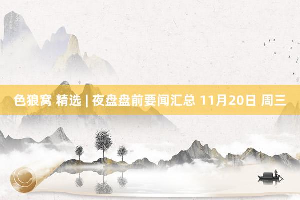 色狼窝 精选 | 夜盘盘前要闻汇总 11月20日 周三
