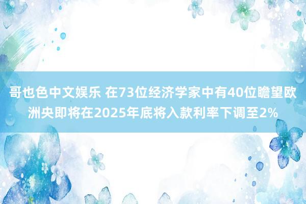哥也色中文娱乐 在73位经济学家中有40位瞻望欧洲央即将在2025年底将入款利率下调至2%