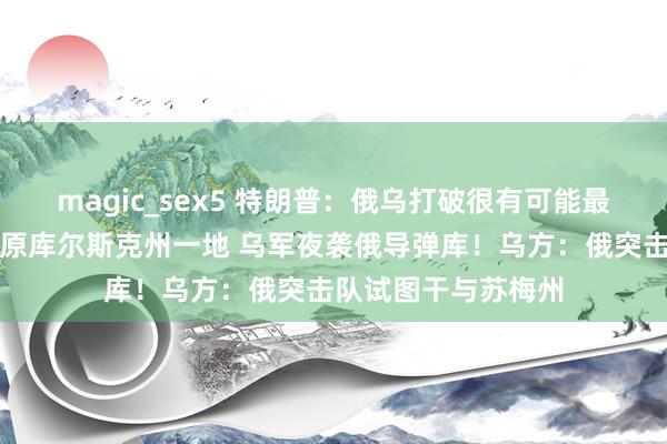 magic_sex5 特朗普：俄乌打破很有可能最终为止！俄称又复原库尔斯克州一地 乌军夜袭俄导弹库！乌方：俄突击队试图干与苏梅州