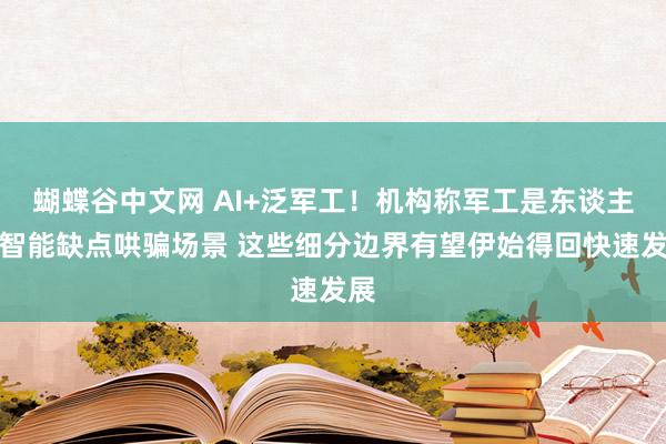 蝴蝶谷中文网 AI+泛军工！机构称军工是东谈主工智能缺点哄骗场景 这些细分边界有望伊始得回快速发展