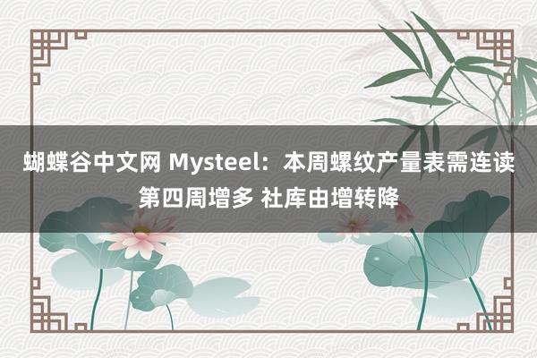 蝴蝶谷中文网 Mysteel：本周螺纹产量表需连读第四周增多 社库由增转降