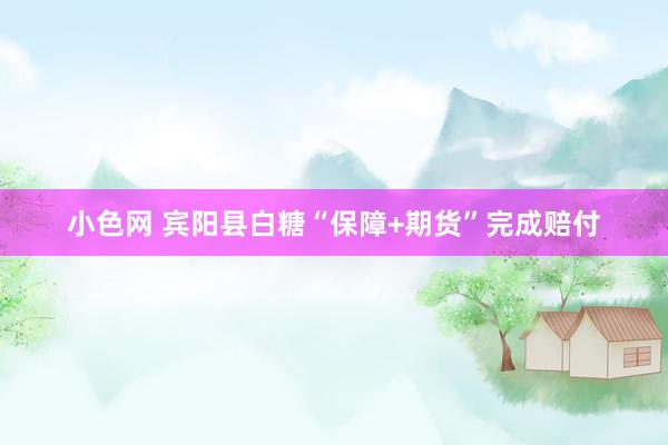 小色网 宾阳县白糖“保障+期货”完成赔付