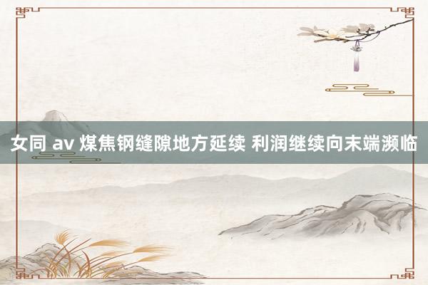 女同 av 煤焦钢缝隙地方延续 利润继续向末端濒临