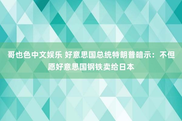 哥也色中文娱乐 好意思国总统特朗普暗示：不但愿好意思国钢铁卖给日本
