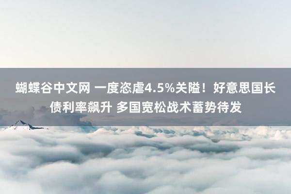 蝴蝶谷中文网 一度恣虐4.5%关隘！好意思国长债利率飙升 多国宽松战术蓄势待发