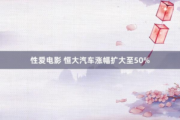 性爱电影 恒大汽车涨幅扩大至50%