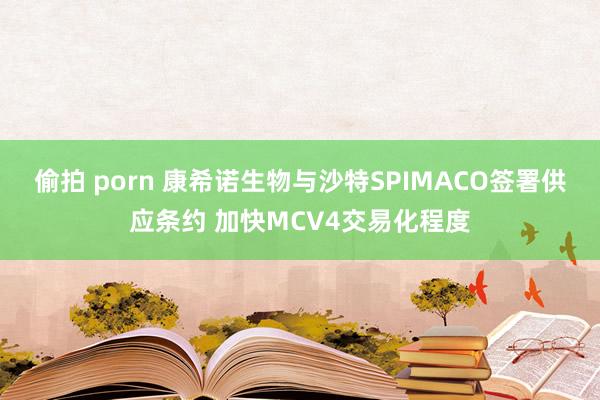 偷拍 porn 康希诺生物与沙特SPIMACO签署供应条约 加快MCV4交易化程度
